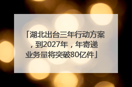 湖北出台三年行动方案，到2027年，年寄递业务量将突破80亿件