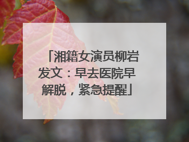 湘籍女演员柳岩发文：早去医院早解脱，紧急提醒