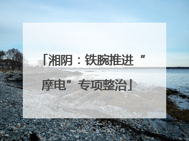 湘阴：铁腕推进“摩电”专项整治