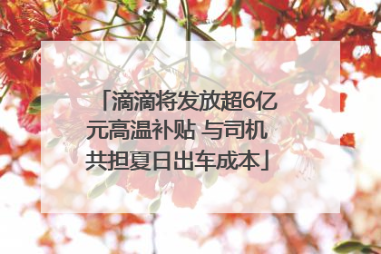 滴滴将发放超6亿元高温补贴 与司机共担夏日出车成本