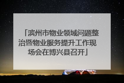 滨州市物业领域问题整治暨物业服务提升工作现场会在博兴县召开