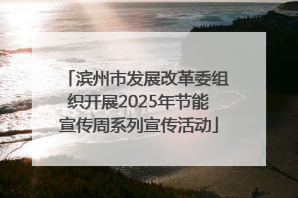 滨州市发展改革委组织开展2025年节能宣传周系列宣传活动