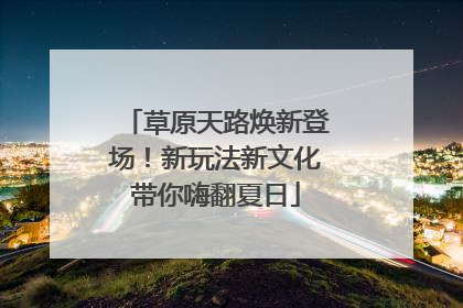 草原天路焕新登场！新玩法新文化带你嗨翻夏日