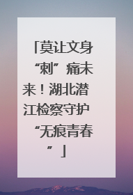 莫让文身“刺”痛未来！湖北潜江检察守护“无痕青春”