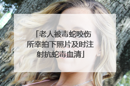 老人被毒蛇咬伤 所幸拍下照片及时注射抗蛇毒血清