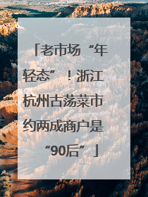 老市场“年轻态”！浙江杭州古荡菜市约两成商户是“90后”