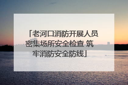 老河口消防开展人员密集场所安全检查 筑牢消防安全防线