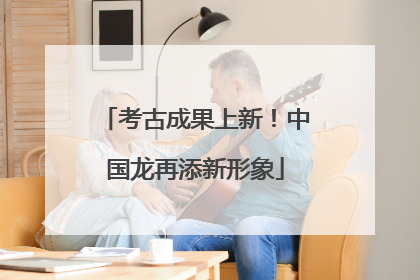 考古成果上新！中国龙再添新形象