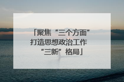 聚焦“三个方面” 打造思想政治工作“三新”格局