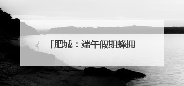 肥城：端午假期蜂拥而至游客量暴增500%，创历史新高