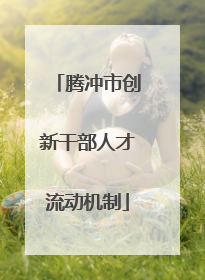 腾冲市创新干部人才流动机制