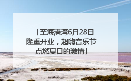 至海港湾6月28日隆重开业，超嗨音乐节点燃夏日的激情