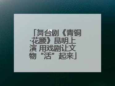 舞台剧《青铜·花腰》昆明上演 用戏剧让文物“活”起来