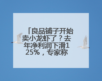良品铺子开始卖小龙虾了？去年净利润下滑125%，专家称转型极为关键