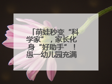 萌娃秒变“科学家”，家长化身“好助手”！愚一幼儿园充满欢声笑语……