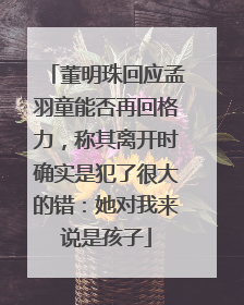 董明珠回应孟羽童能否再回格力，称其离开时确实是犯了很大的错：她对我来说是孩子