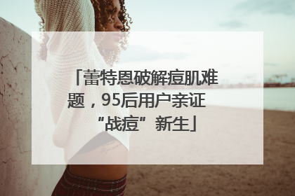 蕾特恩破解痘肌难题，95后用户亲证“战痘”新生