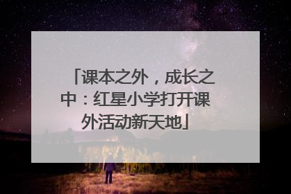 课本之外，成长之中：红星小学打开课外活动新天地