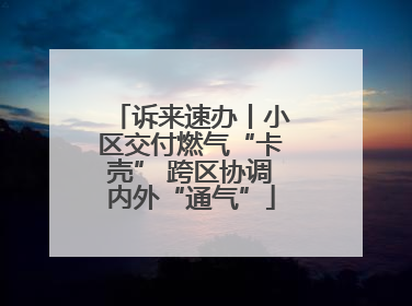 诉来速办丨小区交付燃气“卡壳” 跨区协调内外“通气”