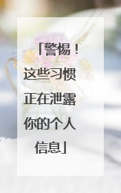 警惕！这些习惯正在泄露你的个人信息
