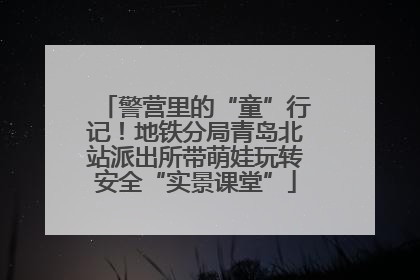 警营里的“童”行记！地铁分局青岛北站派出所带萌娃玩转安全“实景课堂”