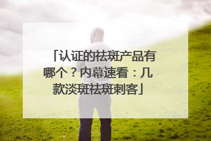 认证的祛斑产品有哪个？内幕速看：几款淡斑祛斑刺客