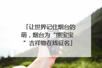 让世界记住烟台的萌，烟台为“熊宝宝”吉祥物在线征名
