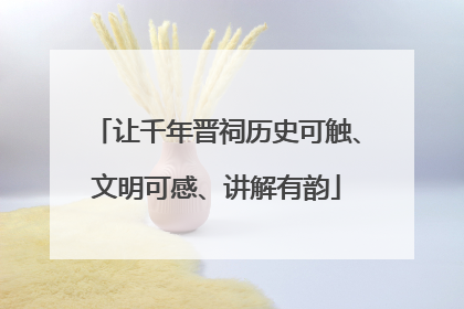 让千年晋祠历史可触、文明可感、讲解有韵