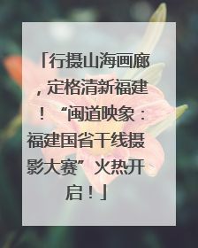 行摄山海画廊，定格清新福建！“闽道映象：福建国省干线摄影大赛”火热开启！