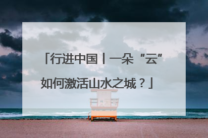 行进中国丨一朵“云”如何激活山水之城？