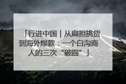 行进中国｜从扁担挑货到海外爆款：一个白沟商人的三次“破圈”
