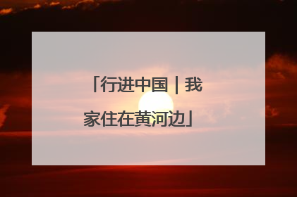 行进中国｜我家住在黄河边