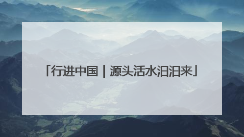 行进中国｜源头活水汩汩来
