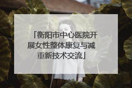 衡阳市中心医院开展女性整体康复与减重新技术交流