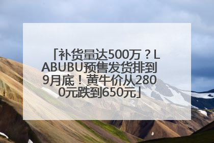 补货量达500万？LABUBU预售发货排到9月底！黄牛价从2800元跌到650元