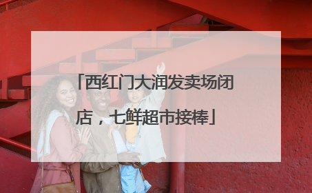 西红门大润发卖场闭店，七鲜超市接棒
