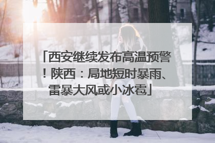 西安继续发布高温预警！陕西：局地短时暴雨、雷暴大风或小冰雹