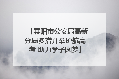 襄阳市公安局高新分局多措并举护航高考 助力学子圆梦