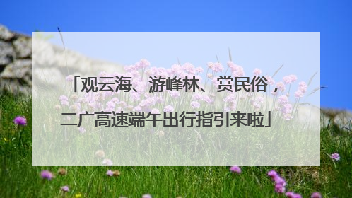 观云海、游峰林、赏民俗，二广高速端午出行指引来啦