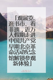 观展览、逛书市、看非遗，近万人假期走进中国共产党早期北京革命活动纪念馆解锁参观新体验