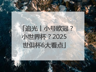 追光丨小号欧冠？小世界杯？2025世俱杯6大看点