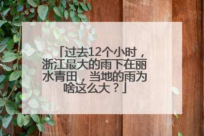 过去12个小时，浙江最大的雨下在丽水青田，当地的雨为啥这么大？