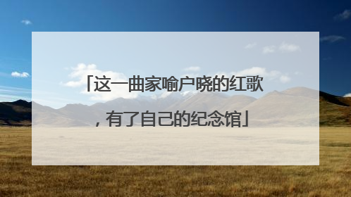 这一曲家喻户晓的红歌，有了自己的纪念馆