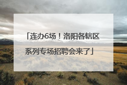 连办6场！洛阳各辖区系列专场招聘会来了