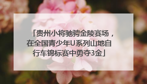 贵州小将驰骋金陵赛场，在全国青少年U系列山地自行车锦标赛中勇夺3金