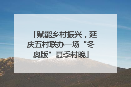 赋能乡村振兴，延庆五村联办一场“冬奥版”夏季村晚