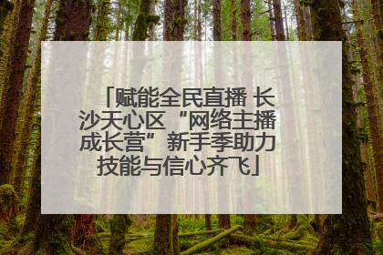 赋能全民直播 长沙天心区“网络主播成长营”新手季助力技能与信心齐飞