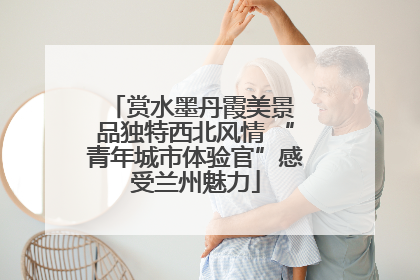 赏水墨丹霞美景 品独特西北风情 “青年城市体验官”感受兰州魅力