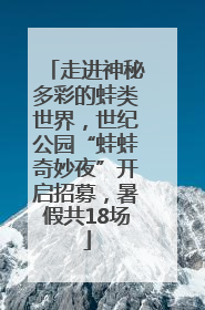 走进神秘多彩的蛙类世界，世纪公园“蛙蛙奇妙夜”开启招募，暑假共18场