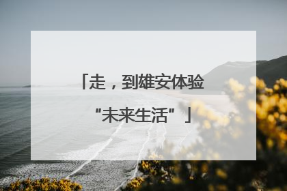 走，到雄安体验“未来生活”